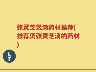 张灵芝煲汤药材推荐(推荐煲张灵芝汤的药材)