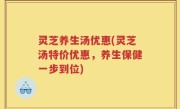 灵芝养生汤优惠(灵芝汤特价优惠，养生保健一步到位)