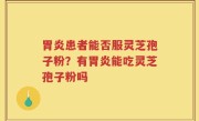胃炎患者能否服灵芝孢子粉？有胃炎能吃灵芝孢子粉吗