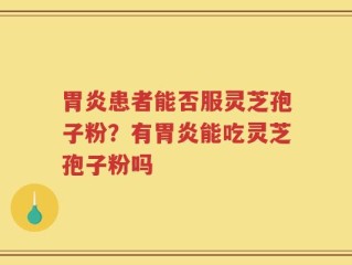 胃炎患者能否服灵芝孢子粉？有胃炎能吃灵芝孢子粉吗