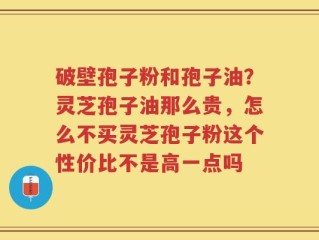 破壁孢子粉和孢子油？灵芝孢子油那么贵，怎么不买灵芝孢子粉这个性价比不是高一点吗