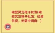 破壁灵芝孢子批发(破壁灵芝孢子批发：优质供货，无需中间商！)