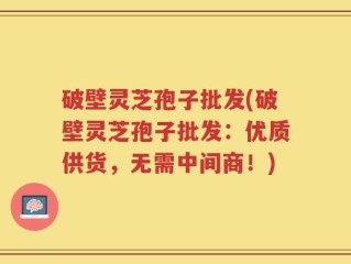 破壁灵芝孢子批发(破壁灵芝孢子批发：优质供货，无需中间商！)