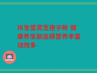 川生堂灵芝孢子粉 健康养生新选择营养丰富功效多