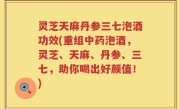 灵芝天麻丹参三七泡酒功效(重组中药泡酒，灵芝、天麻、丹参、三七，助你喝出好颜值！)
