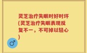 灵芝治疗失眠时好时坏(灵芝治疗失眠表现反复不一，不可掉以轻心)