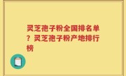 灵芝孢子粉全国排名单？灵芝孢子粉产地排行榜