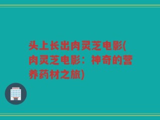 头上长出肉灵芝电影(肉灵芝电影：神奇的营养药材之旅)