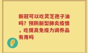 新冠可以吃灵芝孢子油吗？预防新型肺炎疫情，吃提高免疫力调养品有用吗