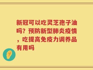 新冠可以吃灵芝孢子油吗？预防新型肺炎疫情，吃提高免疫力调养品有用吗
