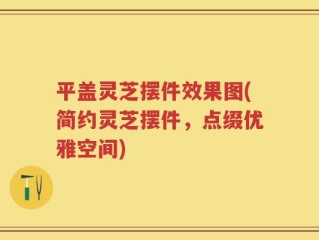 平盖灵芝摆件效果图(简约灵芝摆件，点缀优雅空间)