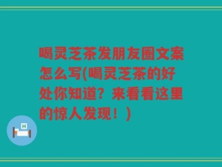 喝灵芝茶发朋友圈文案怎么写(喝灵芝茶的好处你知道？来看看这里的惊人发现！)