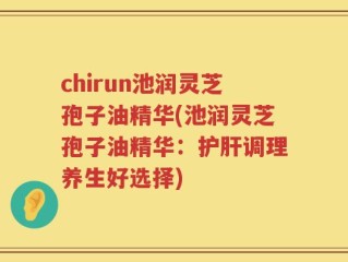 chirun池润灵芝孢子油精华(池润灵芝孢子油精华：护肝调理养生好选择)