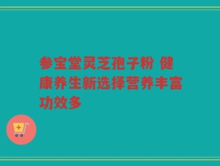 参宝堂灵芝孢子粉 健康养生新选择营养丰富功效多