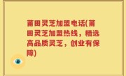 莆田灵芝加盟电话(莆田灵芝加盟热线，精选高品质灵芝，创业有保障)