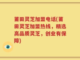 莆田灵芝加盟电话(莆田灵芝加盟热线，精选高品质灵芝，创业有保障)