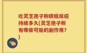 吃灵芝孢子粉瞑眩反应持续多久(灵芝孢子粉有哪些可能的副作用？)