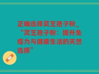 正确选择灵芝孢子粉_“灵芝孢子粉：提升免疫力与健康生活的天然选择”