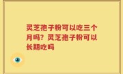 灵芝孢子粉可以吃三个月吗？灵芝孢子粉可以长期吃吗