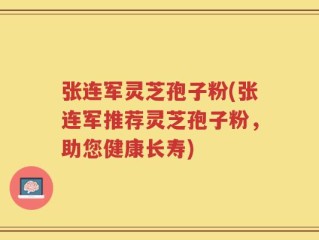 张连军灵芝孢子粉(张连军推荐灵芝孢子粉，助您健康长寿)