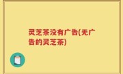 灵芝茶没有广告(无广告的灵芝茶)