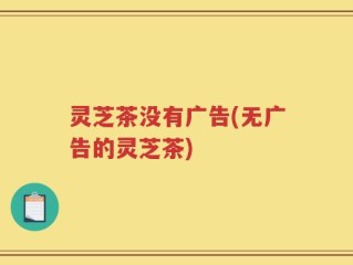 灵芝茶没有广告(无广告的灵芝茶)