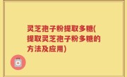 灵芝孢子粉提取多糖(提取灵芝孢子粉多糖的方法及应用)