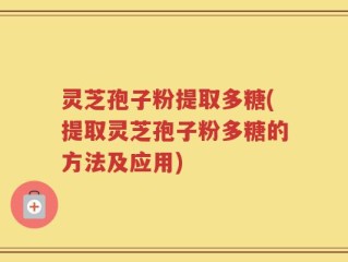 灵芝孢子粉提取多糖(提取灵芝孢子粉多糖的方法及应用)