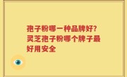 孢子粉哪一种品牌好？灵芝孢子粉哪个牌子最好用安全
