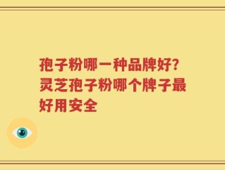 孢子粉哪一种品牌好？灵芝孢子粉哪个牌子最好用安全