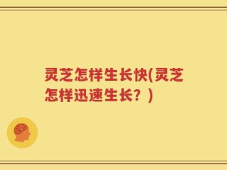 灵芝怎样生长快(灵芝怎样迅速生长？)