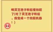 喝灵芝孢子粉后爱放屁了(吃了灵芝孢子粉后，我变成一个放屁机器！)