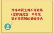 凉拌海灵芝得不得煮熟(凉拌海灵芝：不用烹调也能尝鲜的美味佳选)