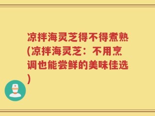 凉拌海灵芝得不得煮熟(凉拌海灵芝：不用烹调也能尝鲜的美味佳选)