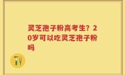 灵芝孢子粉高考生？20岁可以吃灵芝孢子粉吗