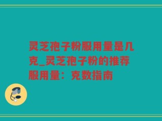 灵芝孢子粉服用量是几克_灵芝孢子粉的推荐服用量：克数指南