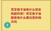 灵芝孢子油有什么禁忌和副作用？灵芝孢子油服用有什么要注意的地方吗