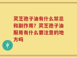 灵芝孢子油有什么禁忌和副作用？灵芝孢子油服用有什么要注意的地方吗