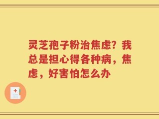 灵芝孢子粉治焦虑？我总是担心得各种病，焦虑，好害怕怎么办