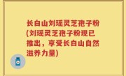 长白山刘瑶灵芝孢子粉(刘瑶灵芝孢子粉现已推出，享受长白山自然滋养力量)