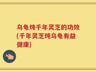 乌龟炖千年灵芝的功效(千年灵芝炖乌龟有益健康)