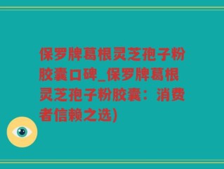 保罗牌葛根灵芝孢子粉胶囊口碑_保罗牌葛根灵芝孢子粉胶囊：消费者信赖之选)