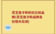 灵芝孢子粉的价位和品牌(灵芝孢子粉品牌及价格大比拼)