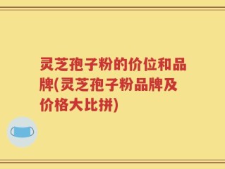 灵芝孢子粉的价位和品牌(灵芝孢子粉品牌及价格大比拼)