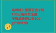 亳州睦仁堂灵芝孢子粉100g(亳州灵芝孢子粉品牌睦仁堂100g产品评测)