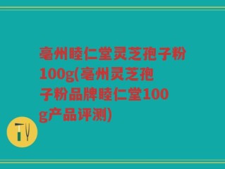 亳州睦仁堂灵芝孢子粉100g(亳州灵芝孢子粉品牌睦仁堂100g产品评测)