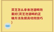 灵芝怎么拿来泡酒喝效果好(灵芝泡酒喝的正确方法及提高功效技巧)