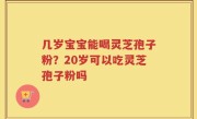 几岁宝宝能喝灵芝孢子粉？20岁可以吃灵芝孢子粉吗