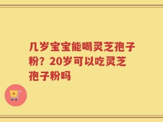 几岁宝宝能喝灵芝孢子粉？20岁可以吃灵芝孢子粉吗