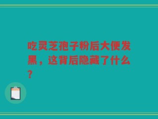 吃灵芝孢子粉后大便发黑，这背后隐藏了什么？